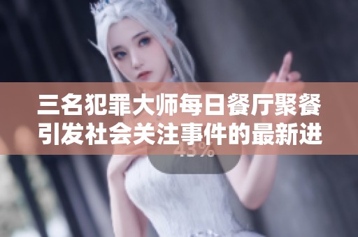 三名犯罪大师每日餐厅聚餐引发社会关注事件的最新进展及影响分析