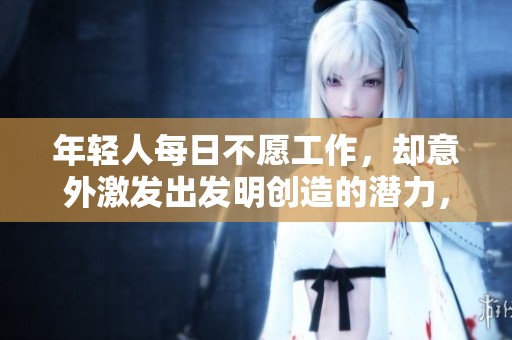 年轻人每日不愿工作，却意外激发出发明创造的潜力，强者从不抱怨环境困境