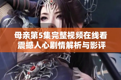 母亲第5集完整视频在线看 震撼人心剧情解析与影评