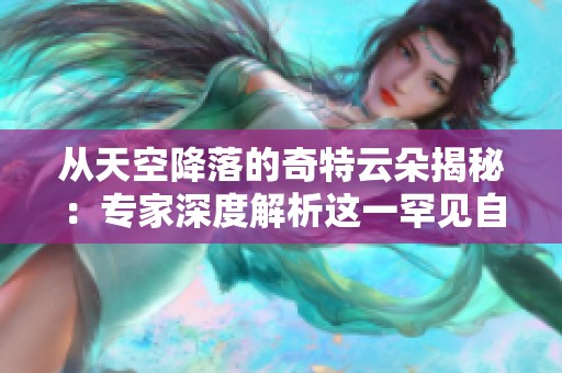 从天空降落的奇特云朵揭秘：专家深度解析这一罕见自然现象背后的真相