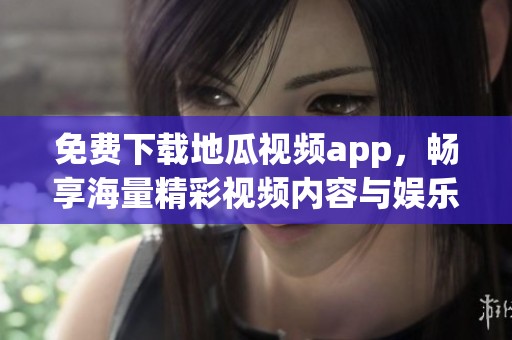 免费下载地瓜视频app，畅享海量精彩视频内容与娱乐体验