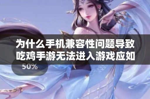 为什么手机兼容性问题导致吃鸡手游无法进入游戏应如何解决探讨