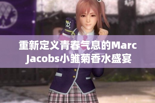重新定义青春气息的Marc Jacobs小雏菊香水盛宴