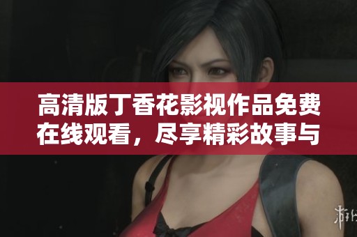 高清版丁香花影视作品免费在线观看，尽享精彩故事与视觉盛宴