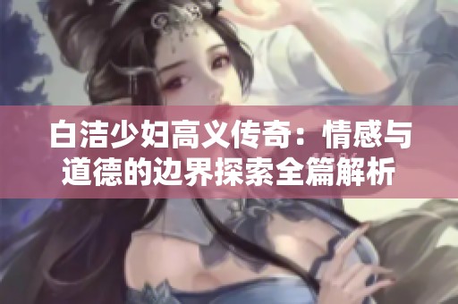白洁少妇高义传奇：情感与道德的边界探索全篇解析