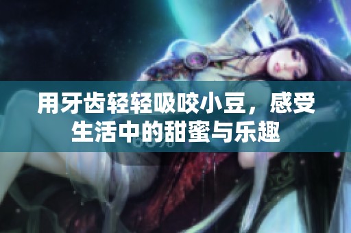 用牙齿轻轻吸咬小豆，感受生活中的甜蜜与乐趣