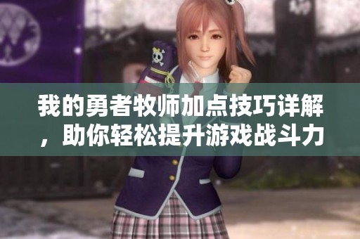 我的勇者牧师加点技巧详解，助你轻松提升游戏战斗力与生存能力