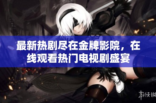 最新热剧尽在金牌影院，在线观看热门电视剧盛宴