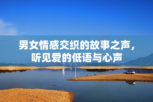 男女情感交织的故事之声，听见爱的低语与心声