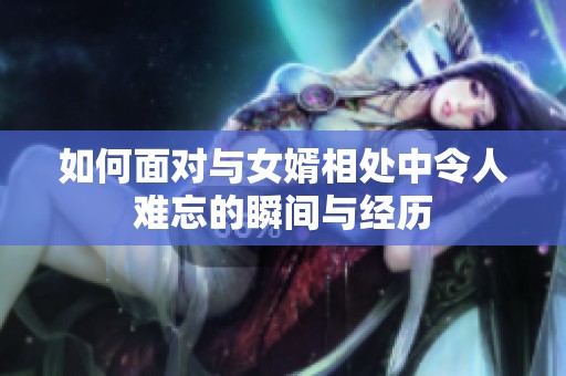 如何面对与女婿相处中令人难忘的瞬间与经历
