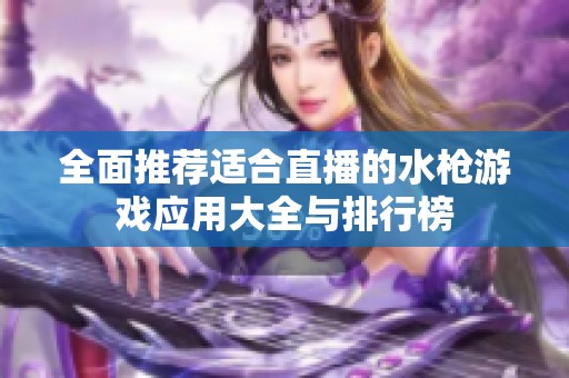 全面推荐适合直播的水枪游戏应用大全与排行榜