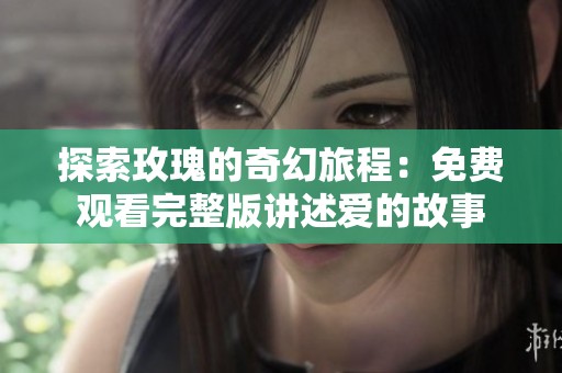 探索玫瑰的奇幻旅程：免费观看完整版讲述爱的故事