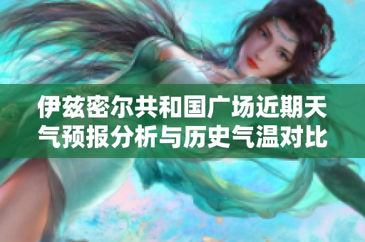 伊兹密尔共和国广场近期天气预报分析与历史气温对比及旅游指数资讯概览