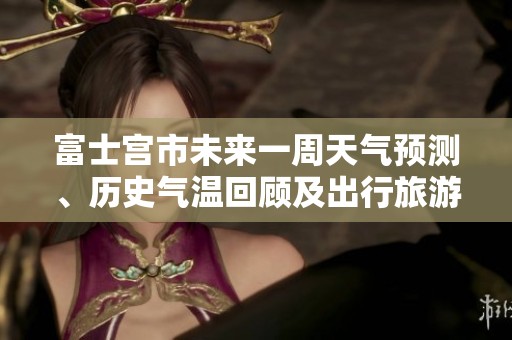 富士宫市未来一周天气预测、历史气温回顾及出行旅游指数综合分析