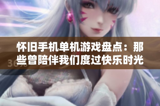怀旧手机单机游戏盘点：那些曾陪伴我们度过快乐时光的经典作品