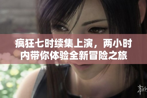 疯狂七时续集上演，两小时内带你体验全新冒险之旅