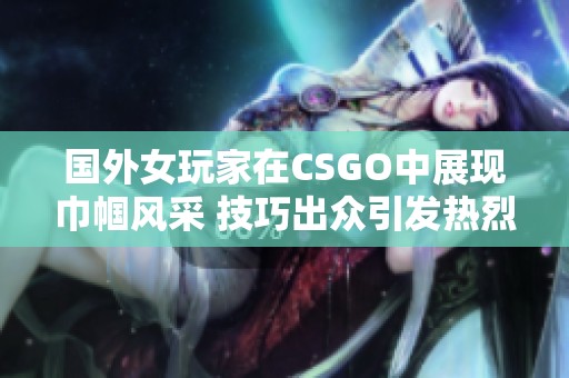 国外女玩家在CSGO中展现巾帼风采 技巧出众引发热烈讨论与关注