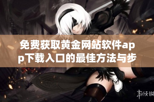 免费获取黄金网站软件app下载入口的最佳方法与步骤指南