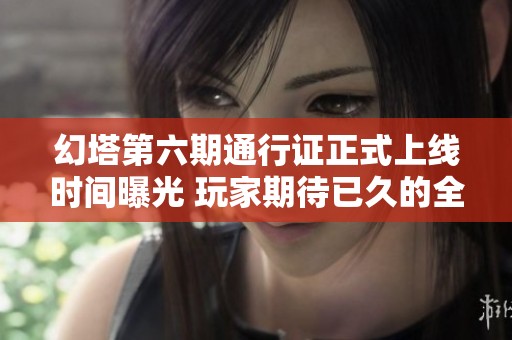 幻塔第六期通行证正式上线时间曝光 玩家期待已久的全新内容来临