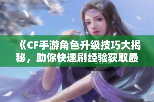 《CF手游角色升级技巧大揭秘，助你快速刷经验获取最优策略》