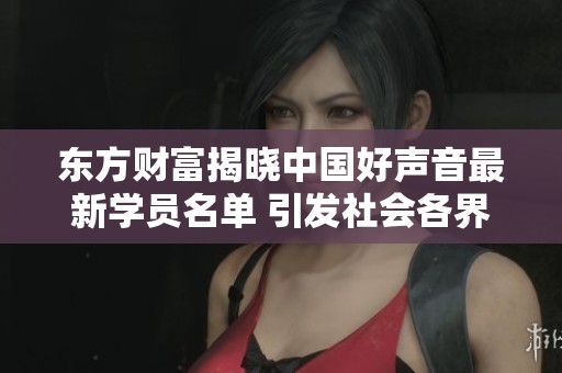东方财富揭晓中国好声音最新学员名单 引发社会各界广泛关注与讨论