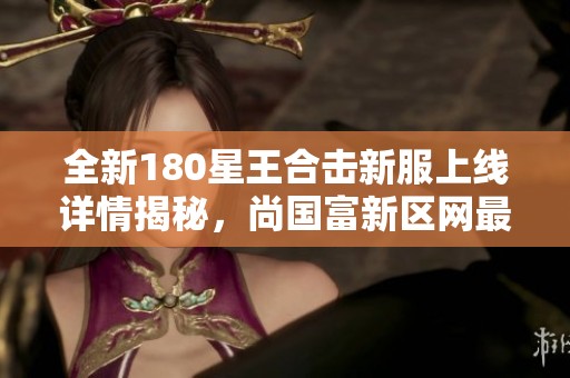 全新180星王合击新服上线详情揭秘，尚国富新区网最新开服信息一览