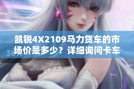 凯锐4X2109马力货车的市场价是多少？详细询问卡车之家最新报价。