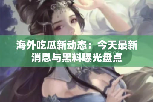 海外吃瓜新动态：今天最新消息与黑料曝光盘点