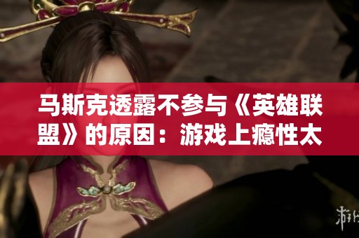 马斯克透露不参与《英雄联盟》的原因：游戏上瘾性太高让他难以自控