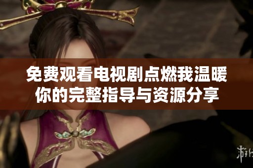 免费观看电视剧点燃我温暖你的完整指导与资源分享