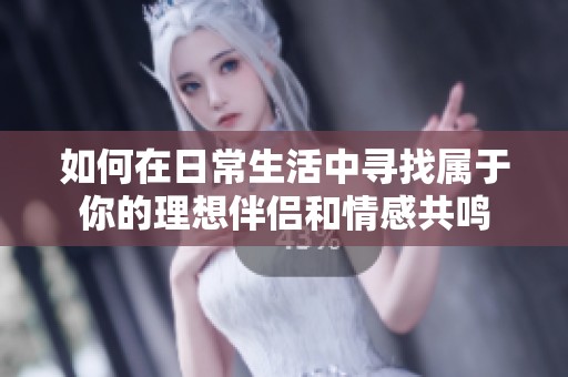 如何在日常生活中寻找属于你的理想伴侣和情感共鸣