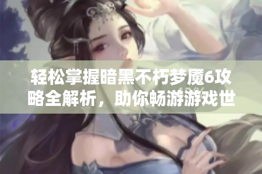 轻松掌握暗黑不朽梦魇6攻略全解析，助你畅游游戏世界无烦恼