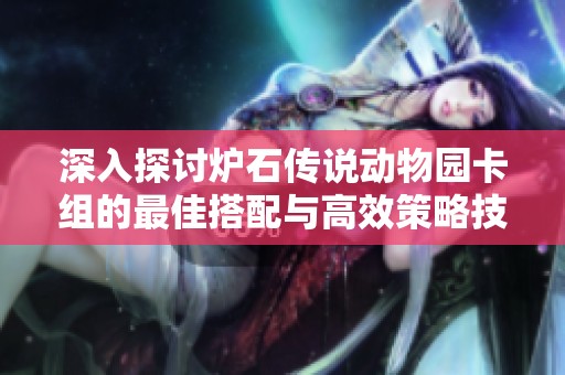 深入探讨炉石传说动物园卡组的最佳搭配与高效策略技巧分析