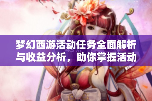 梦幻西游活动任务全面解析与收益分析，助你掌握活动优势与回报技巧