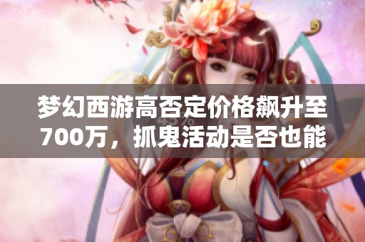 梦幻西游高否定价格飙升至700万，抓鬼活动是否也能获得技能奖励探讨