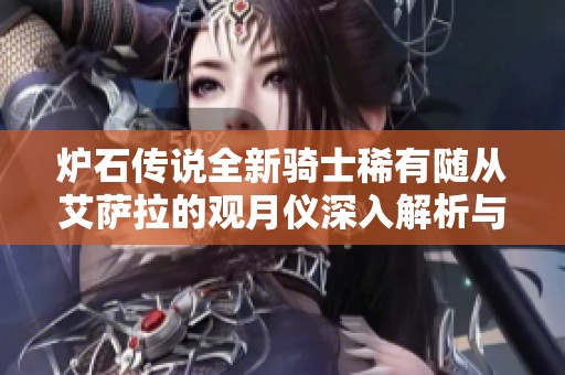 炉石传说全新骑士稀有随从艾萨拉的观月仪深入解析与玩法攻略