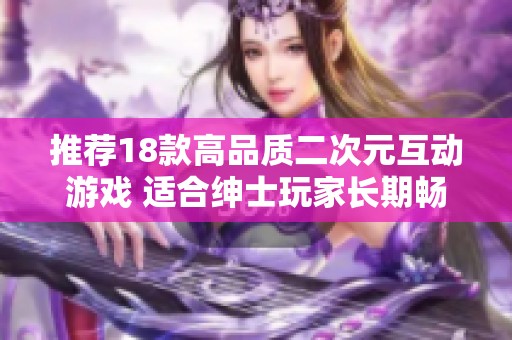 推荐18款高品质二次元互动游戏 适合绅士玩家长期畅玩的SLG手游选择指南