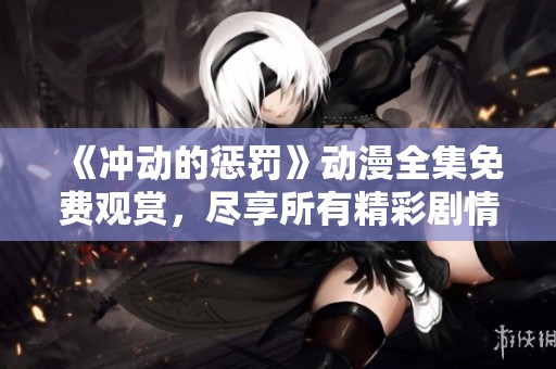 《冲动的惩罚》动漫全集免费观赏，尽享所有精彩剧情与人物发展