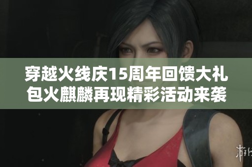 穿越火线庆15周年回馈大礼包火麒麟再现精彩活动来袭快来参与吧