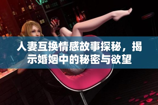 人妻互换情感故事探秘，揭示婚姻中的秘密与欲望