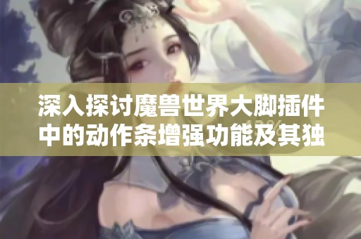深入探讨魔兽世界大脚插件中的动作条增强功能及其独特亮点分析
