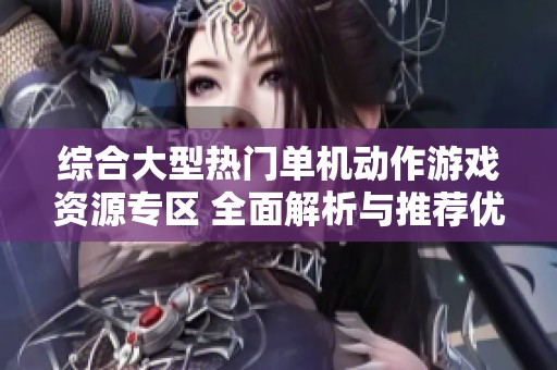 综合大型热门单机动作游戏资源专区 全面解析与推荐优秀作品
