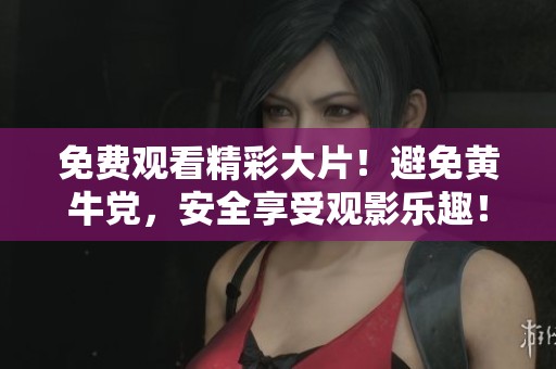 免费观看精彩大片！避免黄牛党，安全享受观影乐趣！