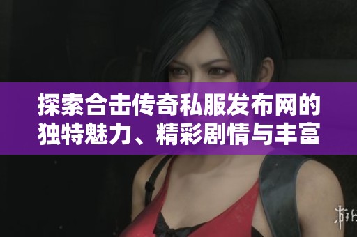 探索合击传奇私服发布网的独特魅力、精彩剧情与丰富活动全揭秘