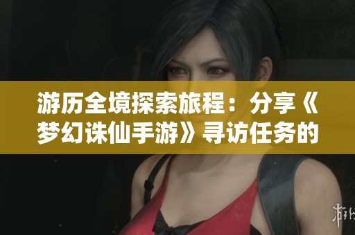 游历全境探索旅程：分享《梦幻诛仙手游》寻访任务的攻略与心得体验