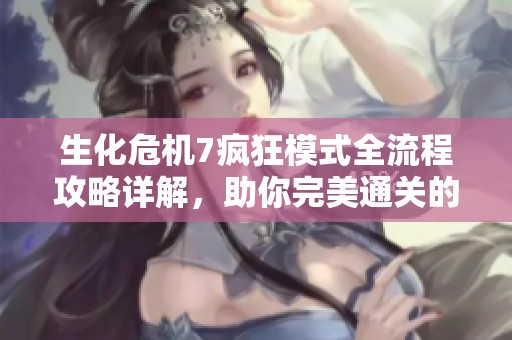 生化危机7疯狂模式全流程攻略详解，助你完美通关的秘诀与技巧分享