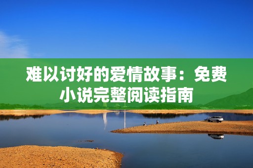 难以讨好的爱情故事：免费小说完整阅读指南