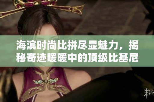 海滨时尚比拼尽显魅力，揭秘奇迹暖暖中的顶级比基尼搭配技巧！