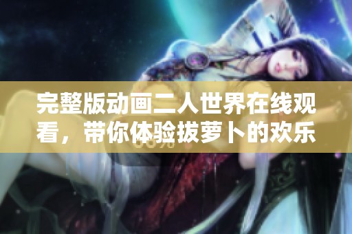 完整版动画二人世界在线观看，带你体验拔萝卜的欢乐与冒险