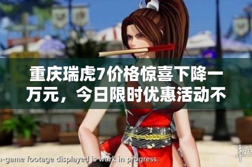 重庆瑞虎7价格惊喜下降一万元，今日限时优惠活动不容错过！